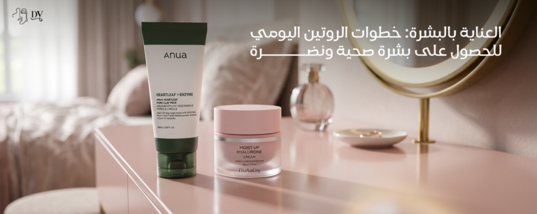 العناية بالبشره: خطوات الروتين اليومي للحصول على بشرة صحية ونضرة